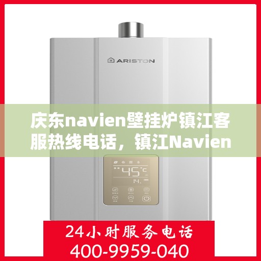 庆东navien壁挂炉镇江客服热线电话，镇江Navien壁挂炉客服热线电话，专业服务，温暖您的生活