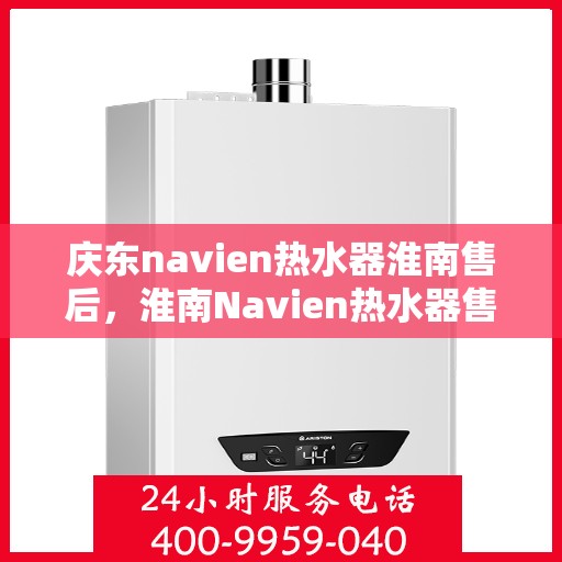 庆东navien热水器淮南售后，淮南Navien热水器售后维修服务解析，专业团队解决庆东热水器疑难杂症