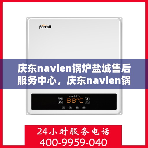 庆东navien锅炉盐城售后服务中心，庆东navien锅炉盐城售后服务中心，专业维修与优质服务并行