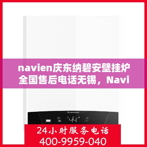 navien庆东纳碧安壁挂炉全国售后电话无锡，Navien庆东纳碧安壁挂炉全国售后电话无锡服务热线全解析