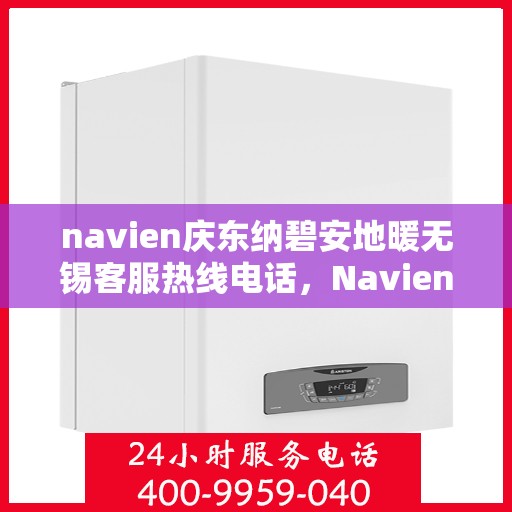 navien庆东纳碧安地暖无锡客服热线电话，Navien庆东纳碧安地暖无锡客服热线电话及售后服务指南