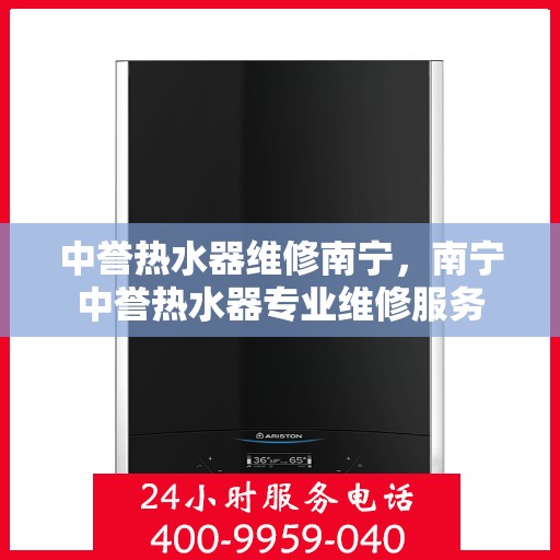 中誉热水器维修南宁，南宁中誉热水器专业维修服务
