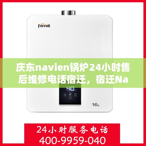 庆东navien锅炉24小时售后维修电话宿迁，宿迁Navien锅炉全天候售后维修热线，24小时专业保障