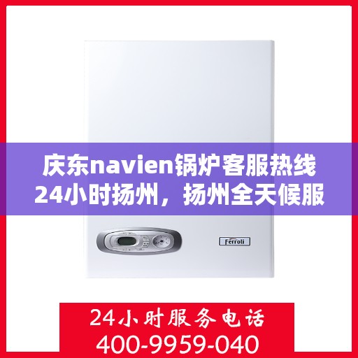 庆东navien锅炉客服热线24小时扬州，扬州全天候服务，庆东Navien锅炉客服热线24小时不打烊