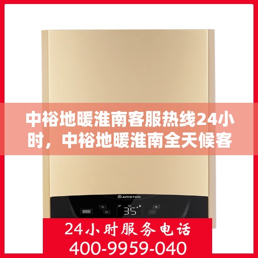 中裕地暖淮南客服热线24小时，中裕地暖淮南全天候客服热线，温暖连接每一刻