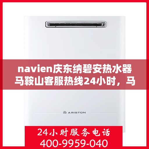 navien庆东纳碧安热水器马鞍山客服热线24小时，马鞍山Navien庆东纳碧安热水器全天候客服热线专业服务您每一刻