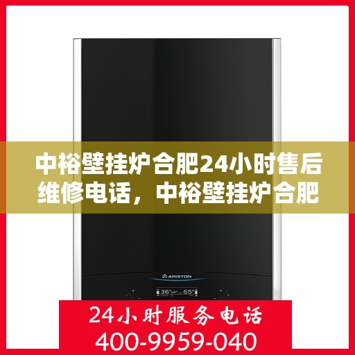 中裕壁挂炉合肥24小时售后维修电话，中裕壁挂炉合肥售后维修热线全天候服务，专业解决您的壁挂炉问题
