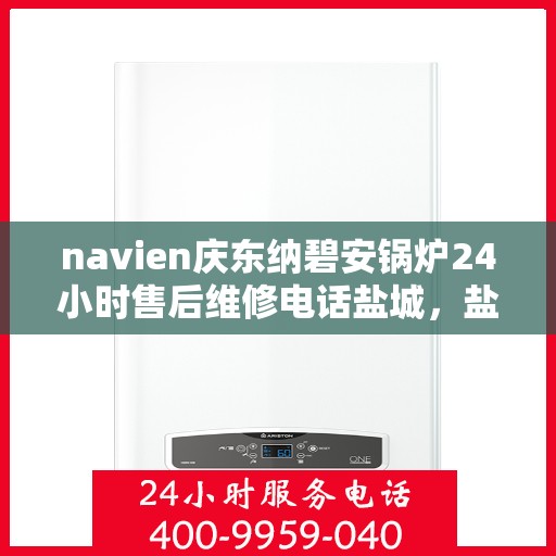 navien庆东纳碧安锅炉24小时售后维修电话盐城，盐城Navien庆东纳碧安锅炉全天候售后维修服务热线