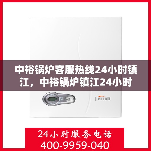 中裕锅炉客服热线24小时镇江，中裕锅炉镇江24小时客服热线服务