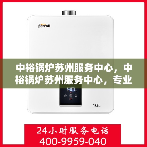 中裕锅炉苏州服务中心，中裕锅炉苏州服务中心，专业维修与优质服务的完美结合