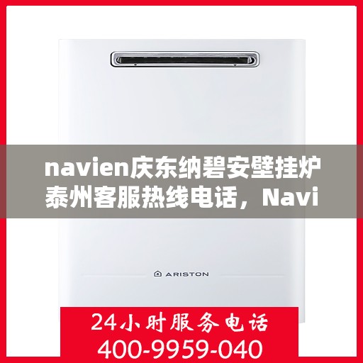 navien庆东纳碧安壁挂炉泰州客服热线电话，Navien庆东纳碧安壁挂炉泰州客服热线电话全解析，专业团队为您提供贴心服务