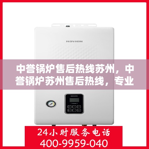 中誉锅炉售后热线苏州，中誉锅炉苏州售后热线，专业维修与服务的贴心之选