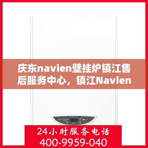 庆东navien壁挂炉镇江售后服务中心，镇江Navien壁挂炉售后服务中心，专业品质，贴心服务