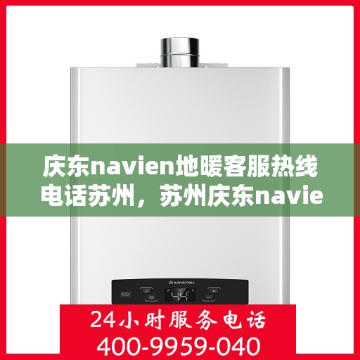 庆东navien地暖客服热线电话苏州，苏州庆东navien地暖客服热线电话详解