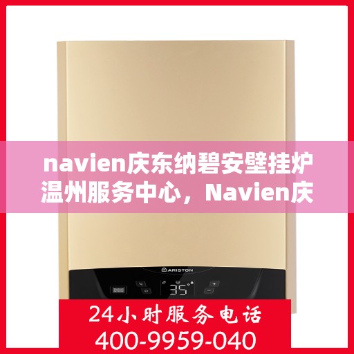 navien庆东纳碧安壁挂炉温州服务中心，Navien庆东纳碧安壁挂炉温州服务中心，专业维修与优质服务并行