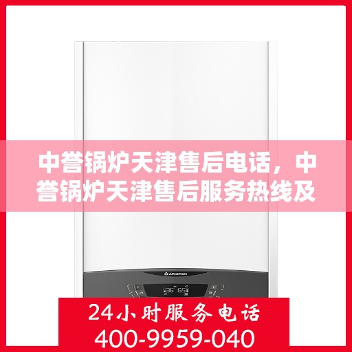 中誉锅炉天津售后电话，中誉锅炉天津售后服务热线及电话全攻略