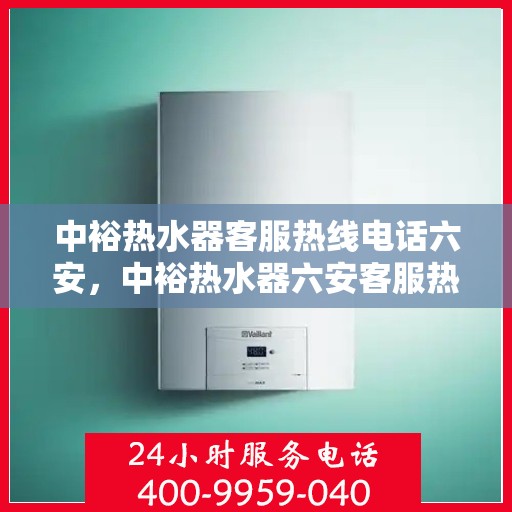 中裕热水器客服热线电话六安，中裕热水器六安客服热线电话及售后服务支持