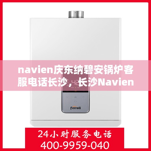 navien庆东纳碧安锅炉客服电话长沙，长沙Navien庆东纳碧安锅炉官方客服热线