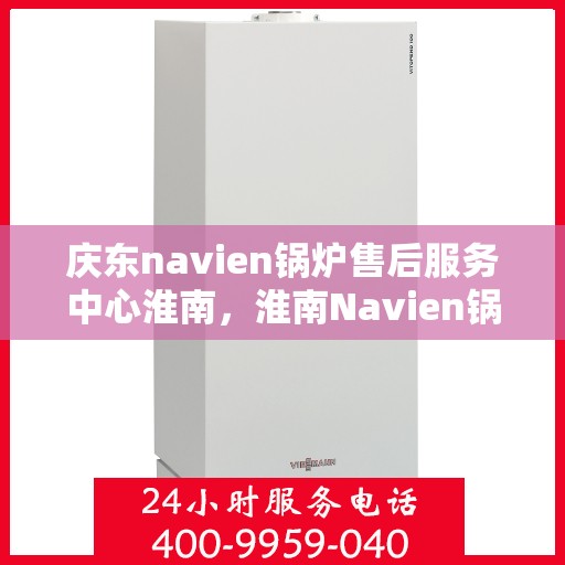 庆东navien锅炉售后服务中心淮南，淮南Navien锅炉售后服务中心，专业维护与贴心服务
