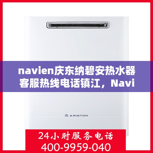 navien庆东纳碧安热水器客服热线电话镇江，Navien庆东纳碧安热水器镇江客服热线电话及售后服务指南