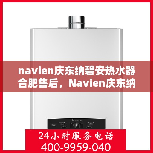 navien庆东纳碧安热水器合肥售后，Navien庆东纳碧安热水器合肥专业售后服务指南