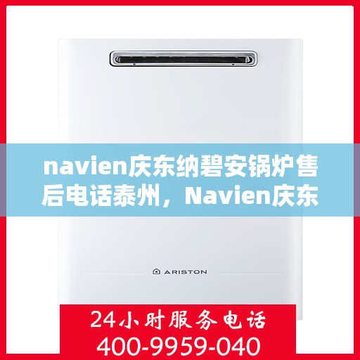 navien庆东纳碧安锅炉售后电话泰州，Navien庆东纳碧安锅炉泰州售后联系电话及维修服务指南