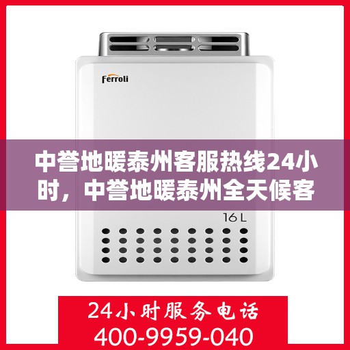 中誉地暖泰州客服热线24小时，中誉地暖泰州全天候客服热线，温暖连接每一刻