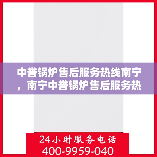 中誉锅炉售后服务热线南宁，南宁中誉锅炉售后服务热线，专业团队为您提供全方位服务支持