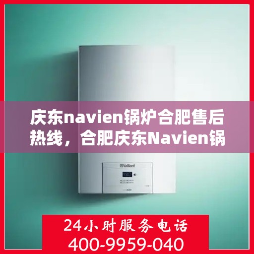 庆东navien锅炉合肥售后热线，合肥庆东Navien锅炉专业售后热线，一站式服务体验，贴心关怀您的温暖生活。