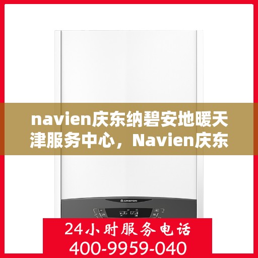 navien庆东纳碧安地暖天津服务中心，Navien庆东纳碧安地暖天津专业服务中心，一站式地暖解决方案