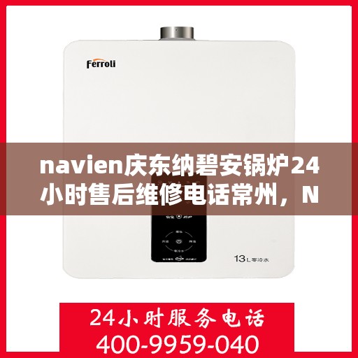 navien庆东纳碧安锅炉24小时售后维修电话常州，Navien庆东纳碧安锅炉常州全天候售后维修服务热线