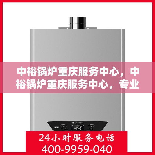中裕锅炉重庆服务中心，中裕锅炉重庆服务中心，专业维修与优质服务的交汇点