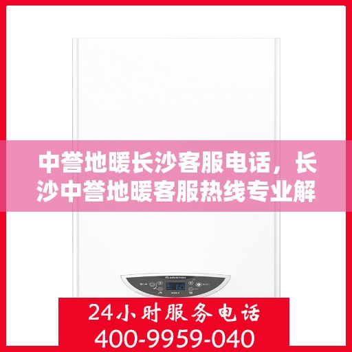 中誉地暖长沙客服电话，长沙中誉地暖客服热线专业解答，温馨服务一拨即通