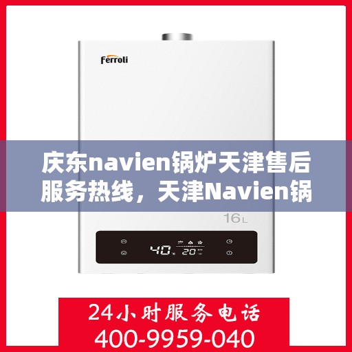 庆东navien锅炉天津售后服务热线，天津Navien锅炉庆东售后服务热线，专业解决您的锅炉问题