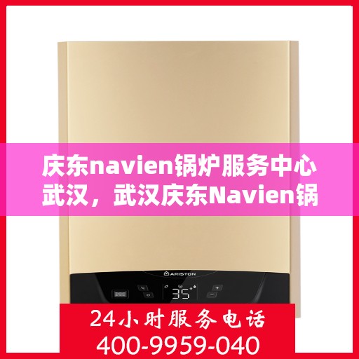 庆东navien锅炉服务中心武汉，武汉庆东Navien锅炉服务中心，专业维护与高效维修