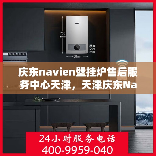 庆东navien壁挂炉售后服务中心天津，天津庆东Navien壁挂炉售后服务中心，专业维修与贴心服务
