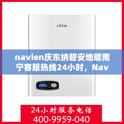 navien庆东纳碧安地暖南宁客服热线24小时，Navien庆东纳碧安地暖南宁全天候客服热线发布