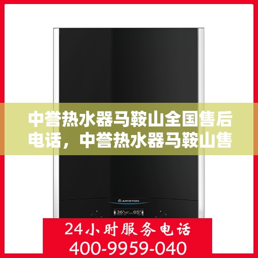 中誉热水器马鞍山全国售后电话，中誉热水器马鞍山售后服务热线及全国售后电话汇总