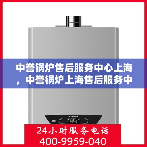 中誉锅炉售后服务中心上海，中誉锅炉上海售后服务中心，专业维修，贴心服务