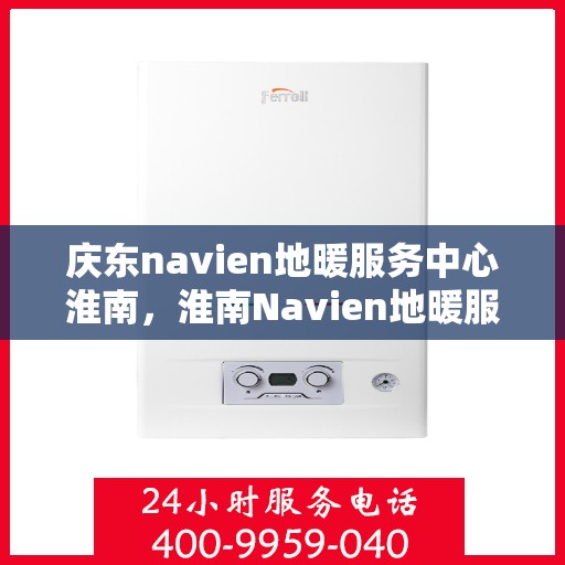 庆东navien地暖服务中心淮南，淮南Navien地暖服务中心盛大开业，专业品质，温暖您的生活