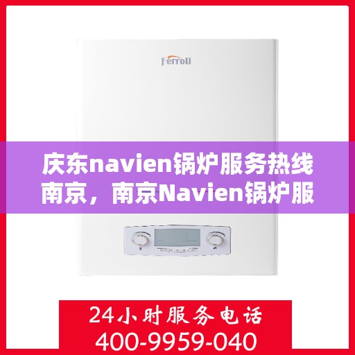 庆东navien锅炉服务热线南京，南京Navien锅炉服务热线，专业解决您的热力需求问题