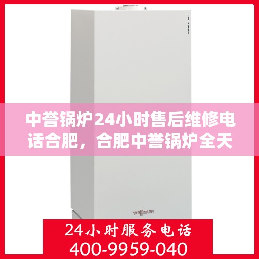 中誉锅炉24小时售后维修电话合肥，合肥中誉锅炉全天候售后维修服务热线