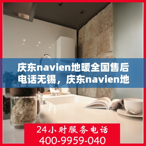 庆东navien地暖全国售后电话无锡，庆东navien地暖全国售后电话无锡服务热线全解析