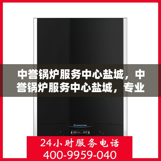 中誉锅炉服务中心盐城，中誉锅炉服务中心盐城，专业服务，品质保障