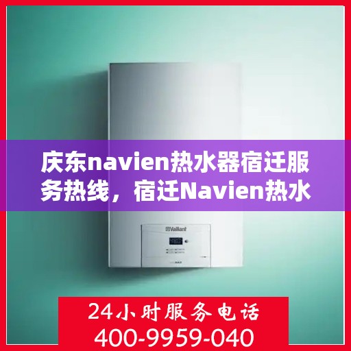 庆东navien热水器宿迁服务热线，宿迁Navien热水器服务热线，庆东品牌温暖你的每一天