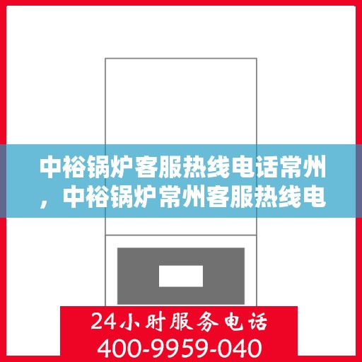 中裕锅炉客服热线电话常州，中裕锅炉常州客服热线电话全解析，专业解答，贴心服务