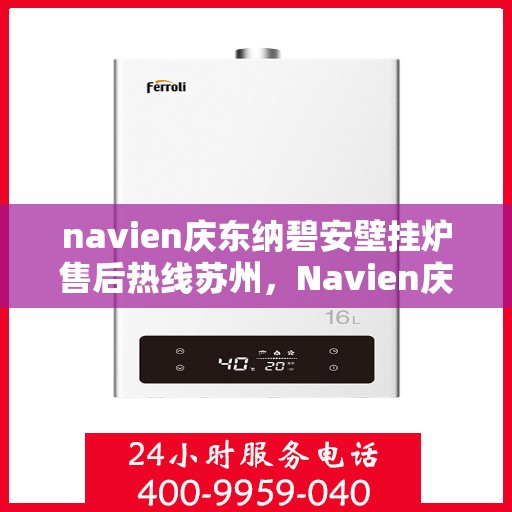 navien庆东纳碧安壁挂炉售后热线苏州，Navien庆东纳碧安壁挂炉苏州售后热线及服务支持全解析
