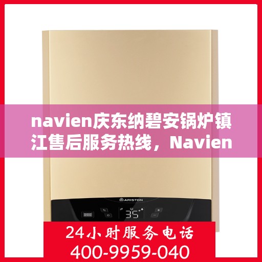 navien庆东纳碧安锅炉镇江售后服务热线，Navien庆东纳碧安锅炉镇江售后服务热线及专业维修支持