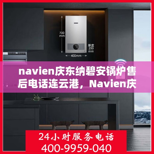 navien庆东纳碧安锅炉售后电话连云港，Navien庆东纳碧安锅炉连云港售后电话及维修服务支持