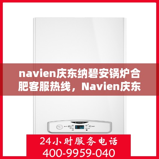 navien庆东纳碧安锅炉合肥客服热线，Navien庆东纳碧安锅炉合肥客服热线，专业支持与解决方案一站式服务